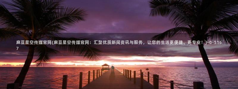 麻豆最新入口：麻豆星空传媒官网(麻豆星空传媒官网：汇聚优质新闻资讯与服务，让您的生活更便捷、更专业！)