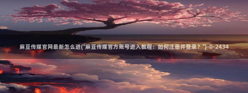 麻豆 视频：麻豆传媒官网最新怎么进(\