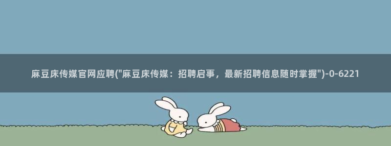 麻豆视频 最新最新：麻豆床传媒官网应聘(\