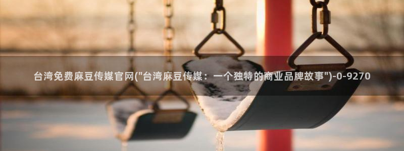 麻豆视频 热门：台湾免费麻豆传媒官网(\