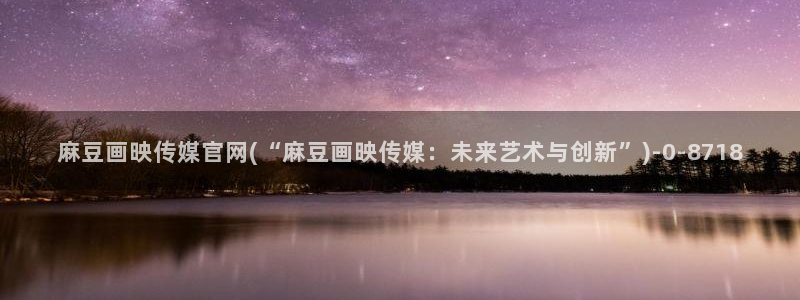 麻豆高清：麻豆画映传媒官网(“麻豆画映传媒：未来艺术