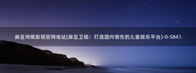 麻豆 在线看更新：麻豆传媒影视官网地址(麻豆卫视：打造国内领先的儿童娱乐平台)
