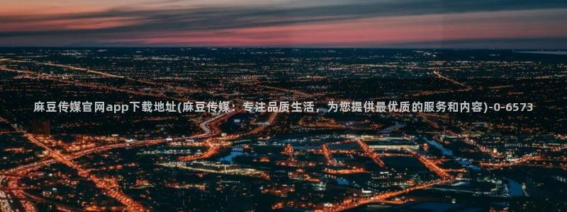 麻豆更新视频：麻豆传媒官网app下载地址(麻豆传媒：专注品质生活，为您提供最优质的服务和内容)