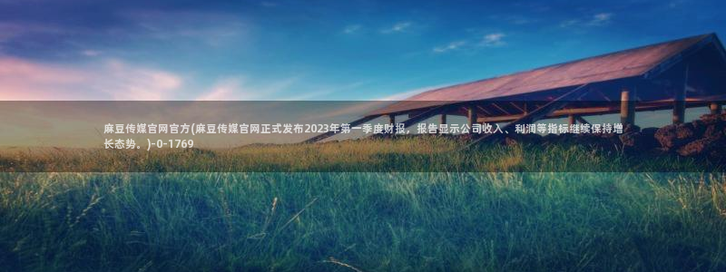 麻豆官方专区：麻豆传媒官网官方(麻豆传媒官网正式发布2023年第一季度财报，报告显示公司收入、利润等指标继续保持增长态势。)