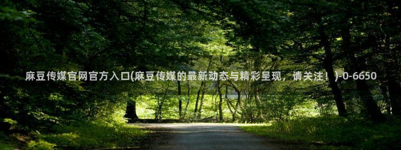 麻豆视频 热门在线看：麻豆传媒官网官方入口(麻豆传媒的最新动态与精彩呈现，请关注！)