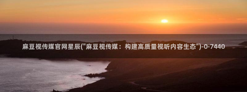 麻豆视频 最新完整版：麻豆视传媒官网星辰(\