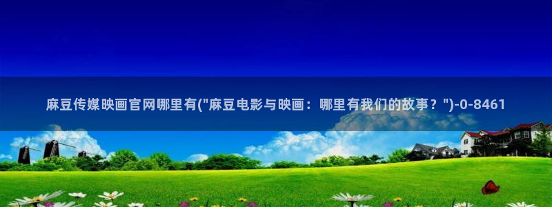 麻豆视频 精选整理：麻豆传媒映画官网哪里有(\