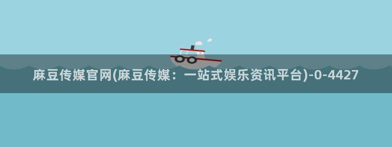 麻豆视频 合集整理：麻豆传媒官网(麻豆传媒：一站式娱乐资